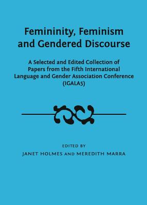 Femininity, Feminism and Gendered Discourse: A Selected and Edited Collection of Papers from the Fifth International Language and Gender Association Conference (Igala5) - Holmes, Janet (Editor), and Marra, Meredith (Editor)