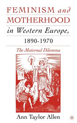 Feminism and Motherhood in Western Europe, 1890-1970: The Maternal Dilemma - Allen, A