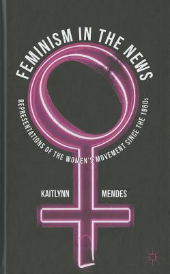 Feminism in the News: Representations of the Women's Movement Since the 1960s - Mendes, K.