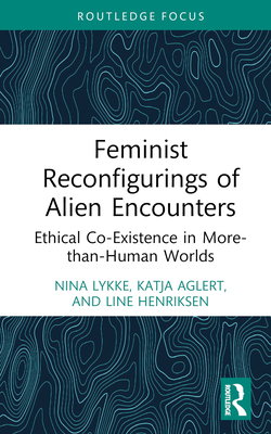 Feminist Reconfigurings of Alien Encounters: Ethical Co-Existence in More-than-Human Worlds - Lykke, Nina, and Aglert, Katja, and Henriksen, Line