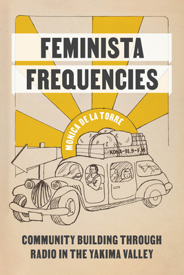 Feminista Frequencies: Community Building Through Radio in the Yakima Valley - de la Torre, Monica, and Chatterjee, Piya (Editor)