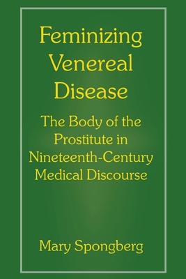 Feminizing Venereal Disease: The Body of the Prostitute in Nineteenth-Century Medical Discourse - Spongberg, Mary