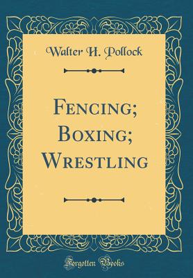 Fencing; Boxing; Wrestling (Classic Reprint) - Pollock, Walter H