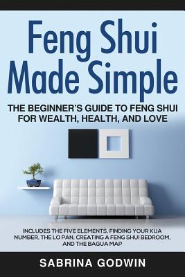 Feng Shui Made Simple - The Beginner's Guide to Feng Shui for Wealth, Health, and Love: Includes the Five Elements, Finding Your Kua Number, the Lo Pan, Creating a Feng Shui Bedroom, and the Bagua Map - Godwin, Sabrina
