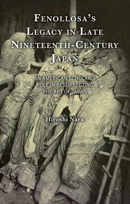 Fenollosa's Legacy in Late Nineteenth-Century Japan: An American Scholar's Role in Resurrecting the Art of Japan - Nara, Hiroshi