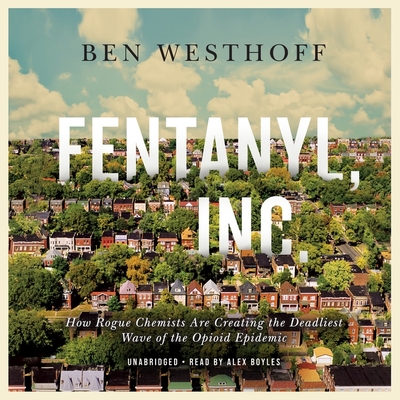 Fentanyl, Inc.: How Rogue Chemists Are Creating the Deadliest Wave of the Opioid Epidemic - Westhoff, Ben, and Boyles, Alex (Read by)