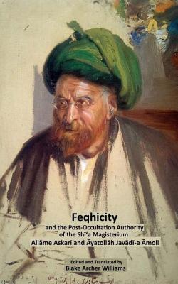 Feqhicity and the Post-Occultation Authority of the Shia Magisterium - Amoli, Ayatollah Javadi, and Williams, Blake Archer (Editor), and Askari, Allame Mortada