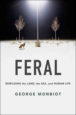 Feral: Rewilding the Land, the Sea, and Human Life - Monbiot, George, and Monbiot, George (Preface by)
