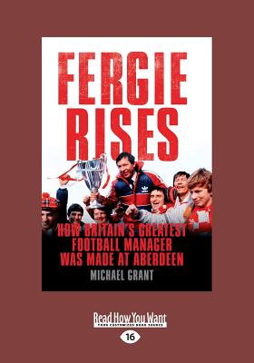 Fergie Rises: How Britain's Greatest Football Manager Was Made at Aberdeen - Grant, Michael