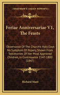 Feriae Anniversariae V1, the Feasts: Observance of the Church's Holy Days No Symptom of Popery, Shown from Testimonies of Her Most Approved Children, in Continuance 1547-1800 (1847)