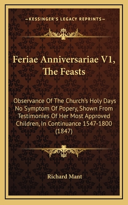 Feriae Anniversariae V1, the Feasts: Observance of the Church's Holy Days No Symptom of Popery, Shown from Testimonies of Her Most Approved Children, in Continuance 1547-1800 (1847) - Mant, Richard