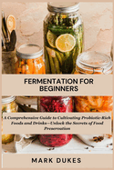 Fermentation for Beginners: A Comprehensive Guide to Cultivating Probiotic -Rich Foods and Drinks -Unlock The Secret Of Food Preservation