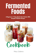 Fermented Foods Cookbook: A Beginner's 7-Step Quick Start Guide, With Sample Probiotic Recipes