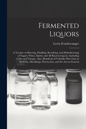 Fermented Liquors: A Treatise on Brewing, Distilling, Rectifying, and Manufacturing of Sugars, Wines, Spirits, and All Known Liquors, Including Cider and Vinegar; Also, Hundreds of Valuable Directions in Medicine, Metallurgy, Pyrotechny, and the Arts in G