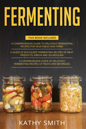 Fermenting: 3 in 1- Guide to Delicious Fermenting Recipes for Vegetables and Herbs+ Fermenting Recipes of Meat Products, Kimchi and Sourdough+ Fermenting Recipes of Fruits and Beverages
