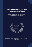 Fernando Cortez, Or, the Conquest of Mexico: Grand Heroic Opera in Three Acts: Libretto After the French