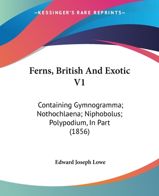 Ferns, British And Exotic V1: Containing Gymnogramma; Nothochlaena; Niphobolus; Polypodium, In Part (1856) - Lowe, Edward Joseph