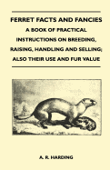 Ferret Facts and Fancies - A Book of Practical Instructions on Breeding, Raising, Handling and Selling; Also Their Use and Fur Value - Harding, A R