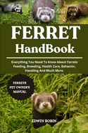 Ferret Handbook: Everything You Need To Know About Ferrets Feeding, Breeding, Health Care, Behavior, Handling And Much More.