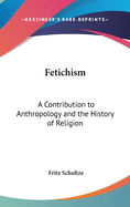 Fetichism: A Contribution to Anthropology and the History of Religion