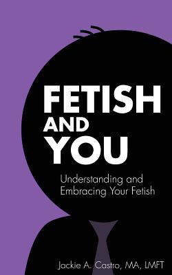 Fetish and You: Understanding and Embracing Your Fetish - Castro Ma Lmft, Jackie a, and Gigante-Brown, Catherine