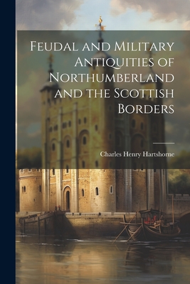 Feudal and Military Antiquities of Northumberland and the Scottish Borders - Hartshorne, Charles Henry