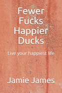 Fewer Fucks Happier Ducks: Live your happiest life