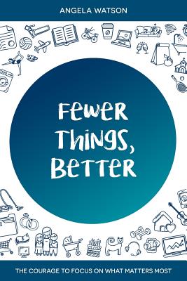 Fewer Things, Better: The Courage to Focus on What Matters Most - Watson, Angela