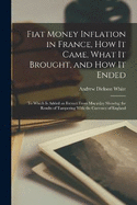 Fiat Money Inflation in France, how it Came, What it Brought, and how it Ended; to Which is Added an Extract From Macaulay Showing the Results of Tampering With the Currency of England