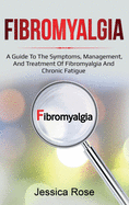Fibromyalgia: A Guide to the Symptoms, Management, and Treatment of Fibromyalgia and Chronic Fatigue
