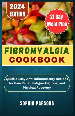 Fibromyalgia Cookbook: uick & Easy Anti-Inflammatory Recipes for Pain Relief, Fatigue-Fighting, and Physical Recovery - Parsons, Sophia