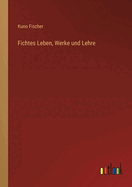 Fichtes Leben, Werke Und Lehre