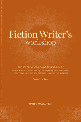 Fiction Writer's Workshop: The Key Elements of a Writing Workshop: Clear Instruction, Illustrated by Contemporary and Classic Works, Innovative Exercises and Methods to Gauge Your Progress - Novakovich, Josip