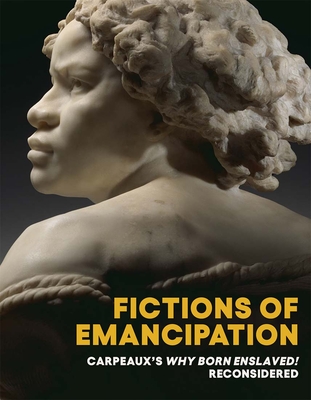 Fictions of Emancipation: Carpeaux's Why Born Enslaved! Reconsidered - Nelson, Elyse (Editor), and Walters, Wendy S. (Editor)