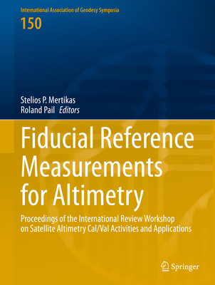 Fiducial Reference Measurements for Altimetry: Proceedings of the International Review Workshop on Satellite Altimetry Cal/Val Activities and Applications - Mertikas, Stelios P (Editor), and Pail, Roland (Editor)