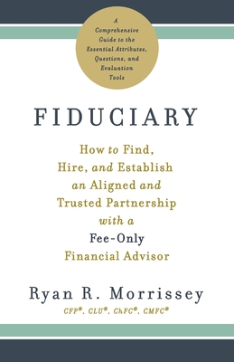 Fiduciary: How to Find, Hire, and Establish an Aligned and Trusted Partnership with a Fee-Only Financial Advisor - Morrissey, Ryan R