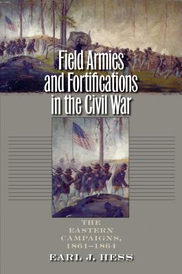 Field Armies and Fortifications in the Civil War: The Eastern Campaigns, 1861-1864 - Hess, Earl J