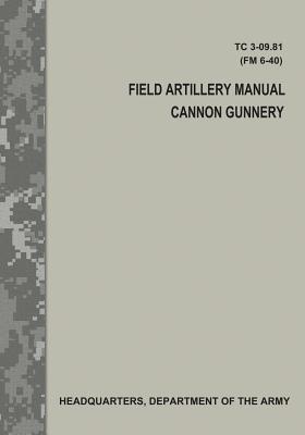 Field Artillery Manual Cannon Gunnery (TC 3-09.81 / FM 6-40) - Army, Department Of the