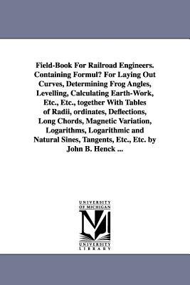 Field-Book for Railroad Engineers. Containing Formulu for Laying Out Curves, Determining Frog Angles, Levelling, Calculating Earth-Work, Etc., Etc., T - Henck, John Benjamin