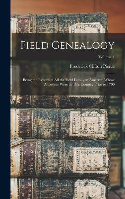 Field Genealogy: Being the Record of All the Field Family in America, Whose Ancestors Were in This Country Prior to 1700; Volume 1 - Pierce, Frederick Clifton