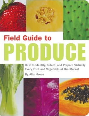 Field Guide to Produce: How to Identify, Select, and Prepare Virtually Every Fruit and Vegetable at the Market - Green, Aliza