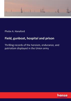 Field, gunboat, hospital and prison: Thrilling records of the heroism, endurance, and patriotism displayed in the Union army - Hanaford, Phebe a