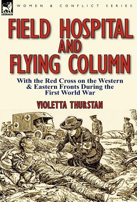 Field Hospital and Flying Column: With the Red Cross on the Western & Eastern Fronts During the First World War - Thurstan, Violetta