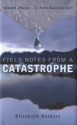 Field Notes from a Catastrophe: Climate Change - Is Time Running Out? - Kolbert, Elizabeth