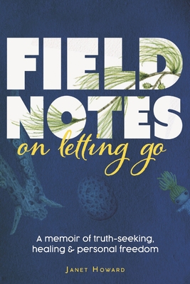 Field Notes on Letting Go: A Memoir of Truth-Seeking, Healing, and Personal Freedom - Howard, Janet