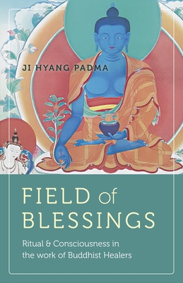 Field of Blessings: Ritual & Consciousness in the work of Buddhist Healers - Padma, Ji Hyang