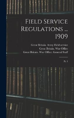 Field Service Regulations ... 1909: Pt. 1 - Great Britain War Office (Creator), and Great Britain Army Field Service (Creator), and Great Britain War Office General St...