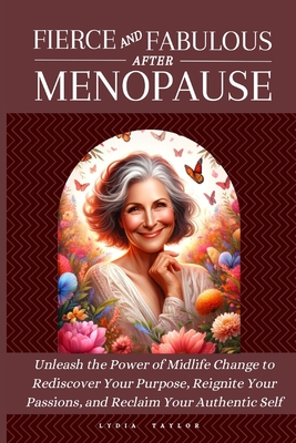 Fierce and Fabulous After Menopause: Unleash the Power of Midlife Change to Rediscover Your Purpose, Reignite Your Passions, and Reclaim Your Authentic Self - Taylor, Lydia
