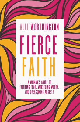 Fierce Faith: A Woman's Guide to Fighting Fear, Wrestling Worry, and Overcoming Anxiety - Worthington, Alli