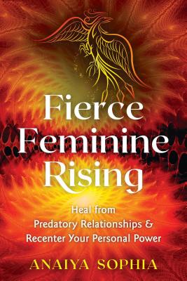 Fierce Feminine Rising: Heal from Predatory Relationships and Recenter Your Personal Power - Sophia, Anaiya